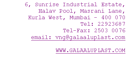 Text Box: 6, Sunrise Industrial Estate, Halav Pool, Masrani Lane, Kurla West, Mumbai  400 070 Tel: 22923687 Tel-Fax: 2503 0076 email: vng@galaaluplast.comWww.galaaluplast.com